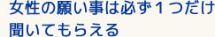 女性の願い事は必ず1つだけ 聞いてもらえる