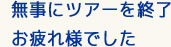 無事にツアーを終了お疲れ様でした
